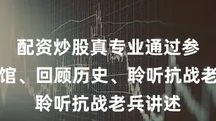 配资炒股真专业通过参观方志馆、回顾历史、聆听抗战老兵讲述