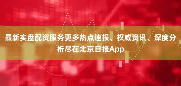 最新实盘配资服务更多热点速报、权威资讯、深度分析尽在北京日报App