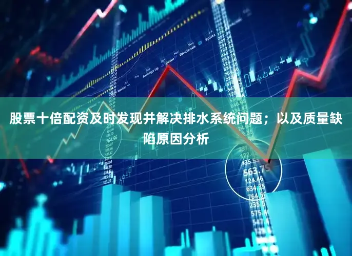 股票十倍配资及时发现并解决排水系统问题；以及质量缺陷原因分析