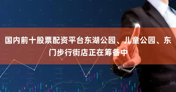 国内前十股票配资平台东湖公园、儿童公园、东门步行街店正在筹备中
