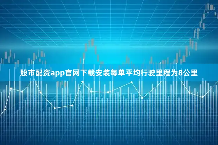股市配资app官网下载安装每单平均行驶里程为8公里