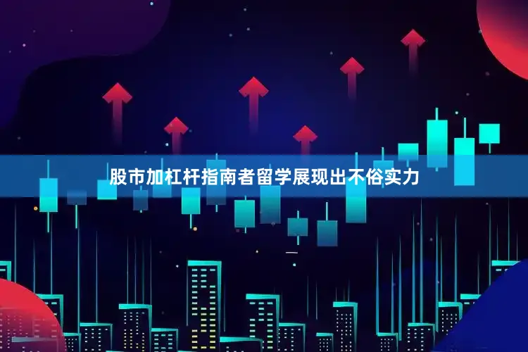 股市加杠杆指南者留学展现出不俗实力