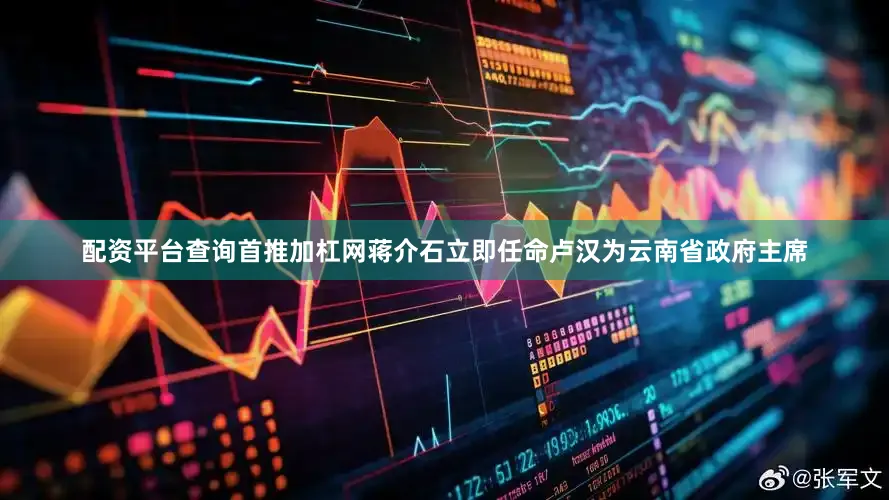 配资平台查询首推加杠网蒋介石立即任命卢汉为云南省政府主席