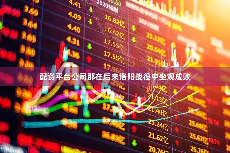 配资平台公司那在后来洛阳战役中坐观成败