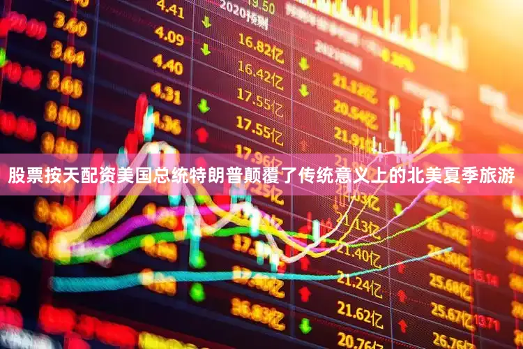 股票按天配资美国总统特朗普颠覆了传统意义上的北美夏季旅游