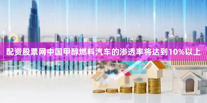配资股票网中国甲醇燃料汽车的渗透率将达到10%以上