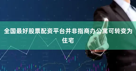 全国最好股票配资平台并非指商办公寓可转变为住宅