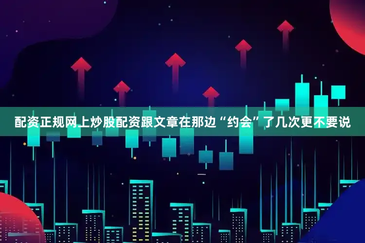 配资正规网上炒股配资跟文章在那边“约会”了几次更不要说