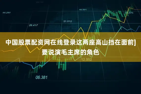 中国股票配资网在线登录这两座高山挡在面前]要说演毛主席的角色