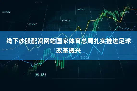 线下炒股配资网站国家体育总局扎实推进足球改革振兴