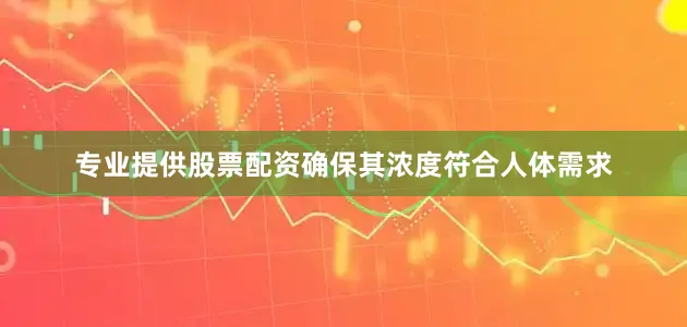 专业提供股票配资确保其浓度符合人体需求