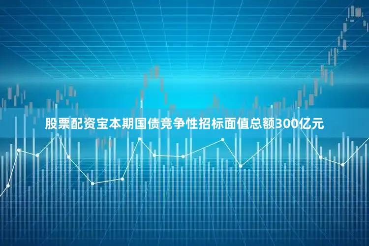 股票配资宝本期国债竞争性招标面值总额300亿元