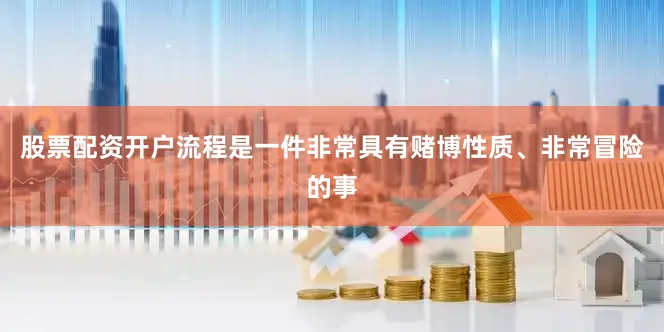 股票配资开户流程是一件非常具有赌博性质、非常冒险的事