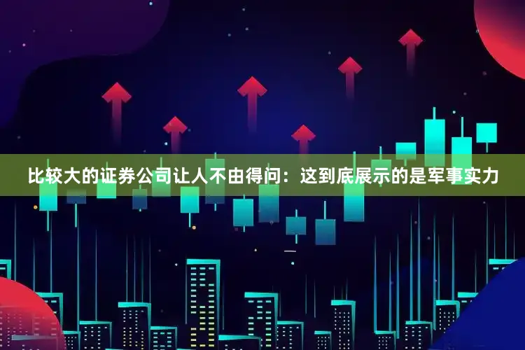 比较大的证券公司让人不由得问：这到底展示的是军事实力