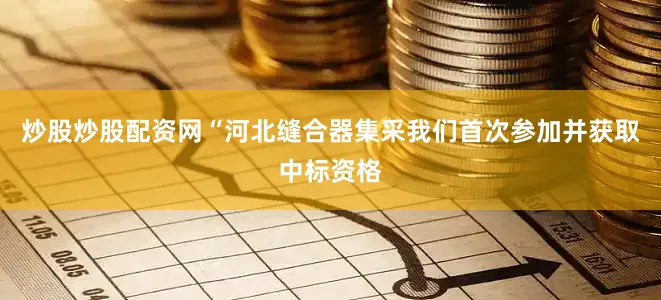 炒股炒股配资网“河北缝合器集采我们首次参加并获取中标资格