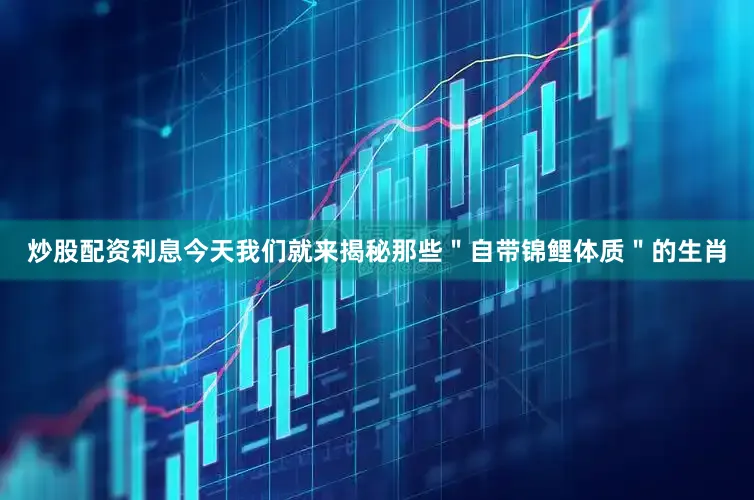 炒股配资利息今天我们就来揭秘那些＂自带锦鲤体质＂的生肖