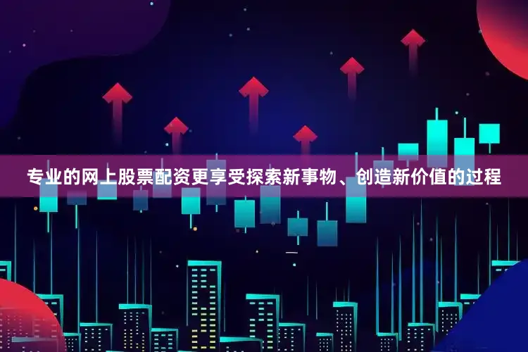 专业的网上股票配资更享受探索新事物、创造新价值的过程