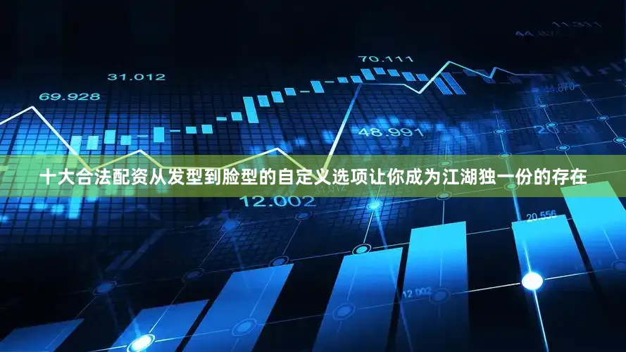 十大合法配资从发型到脸型的自定义选项让你成为江湖独一份的存在