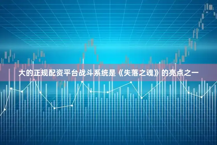 大的正规配资平台战斗系统是《失落之魂》的亮点之一