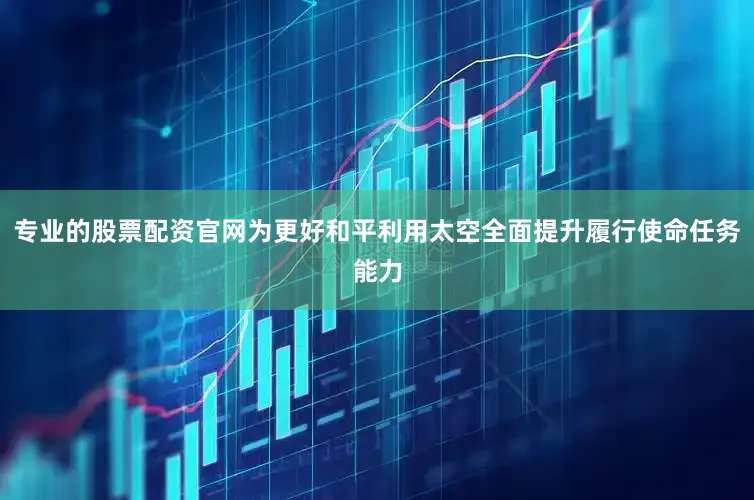 专业的股票配资官网为更好和平利用太空全面提升履行使命任务能力