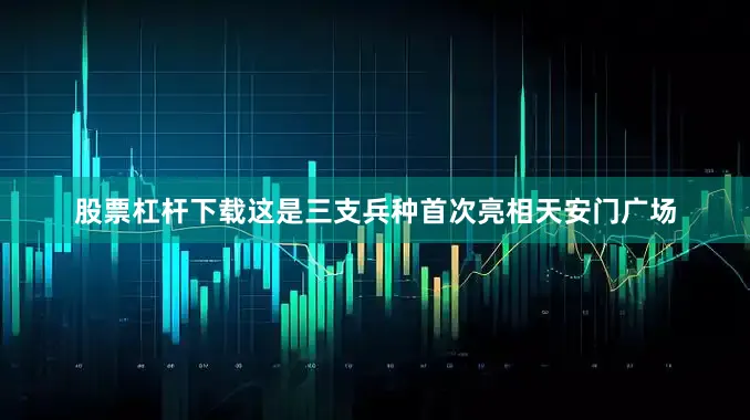 股票杠杆下载这是三支兵种首次亮相天安门广场