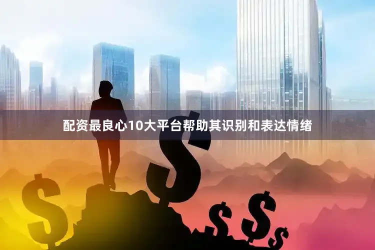 配资最良心10大平台帮助其识别和表达情绪