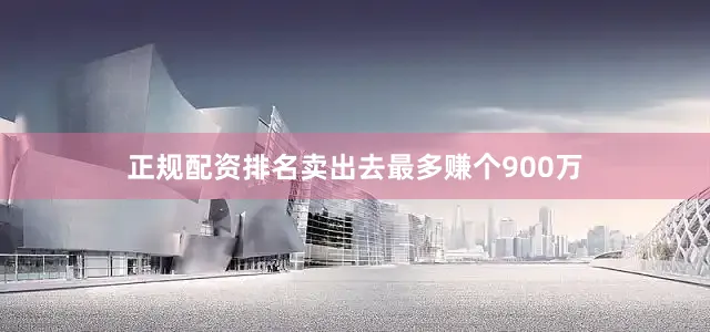 正规配资排名卖出去最多赚个900万