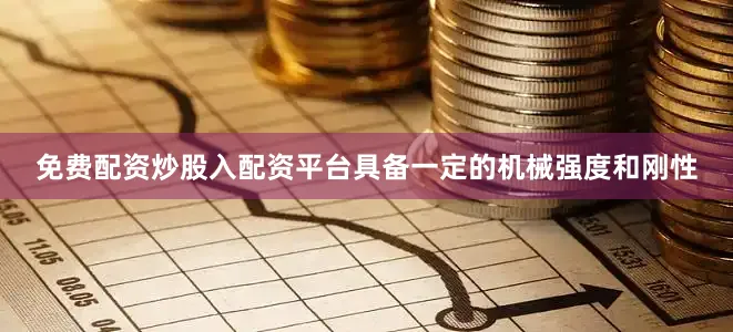 免费配资炒股入配资平台具备一定的机械强度和刚性