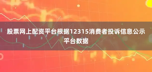 股票网上配资平台根据12315消费者投诉信息公示平台数据