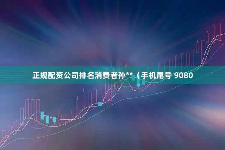 正规配资公司排名消费者孙**（手机尾号 9080