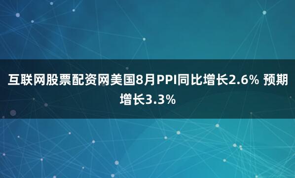 互联网股票配资网美国8月PPI同比增长2.6% 预期增长3.3%
