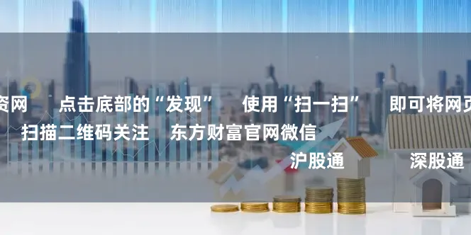 互联网股票配资网      点击底部的“发现”     使用“扫一扫”     即可将网页分享至朋友圈                            扫描二维码关注    东方财富官网微信                                                                        沪股通             深股通