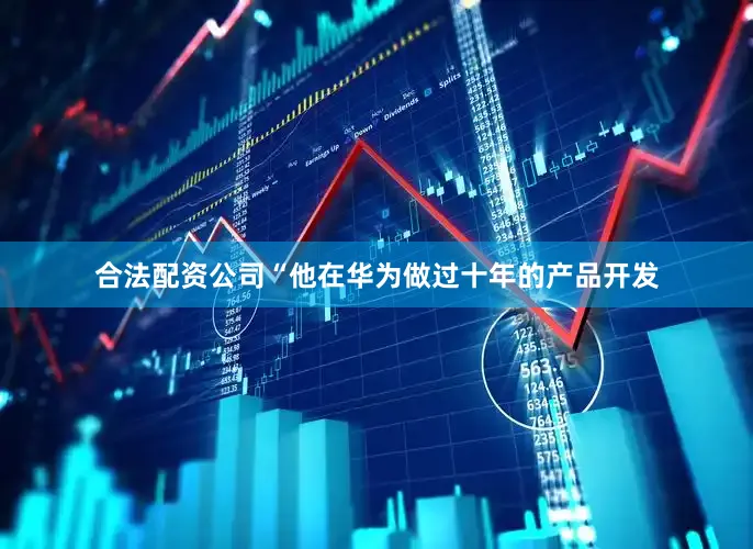 合法配资公司“他在华为做过十年的产品开发