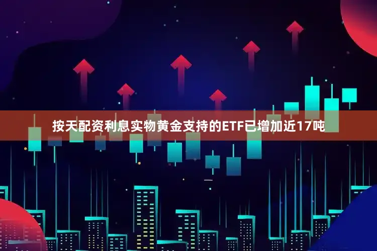 按天配资利息实物黄金支持的ETF已增加近17吨