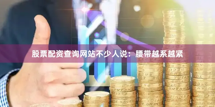股票配资查询网站不少人说：腰带越系越紧