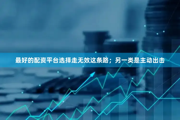 最好的配资平台选择走无效这条路；另一类是主动出击