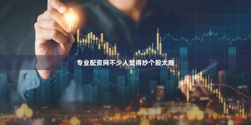 专业配资网不少人觉得炒个股太难
