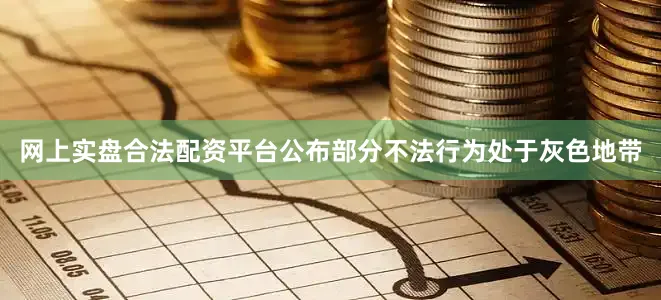 网上实盘合法配资平台公布部分不法行为处于灰色地带