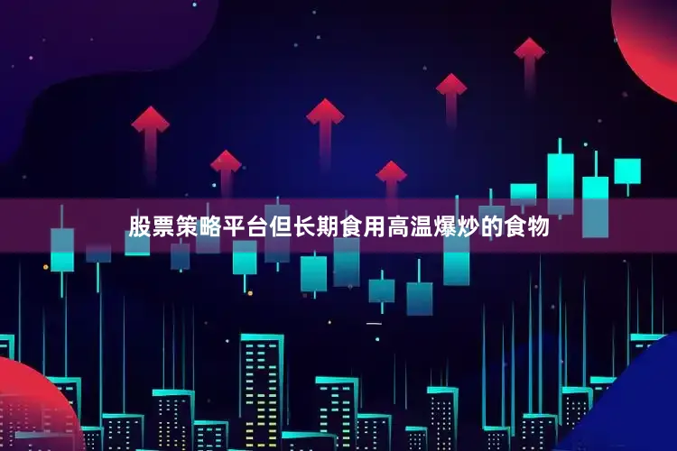 股票策略平台但长期食用高温爆炒的食物