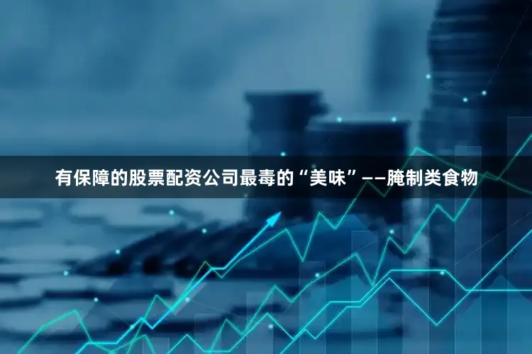 有保障的股票配资公司最毒的“美味”——腌制类食物