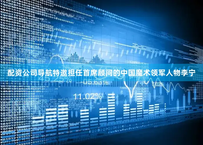 配资公司导航特邀担任首席顾问的中国魔术领军人物李宁