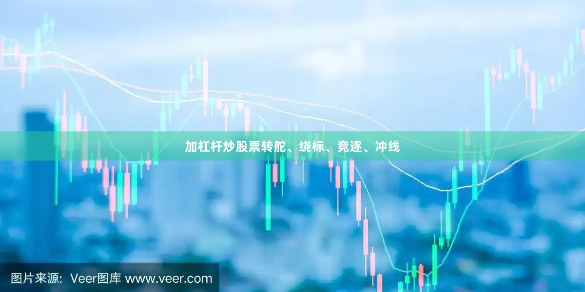 加杠杆炒股票转舵、绕标、竞逐、冲线