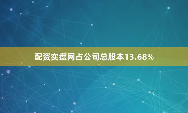 配资实盘网占公司总股本13.68%
