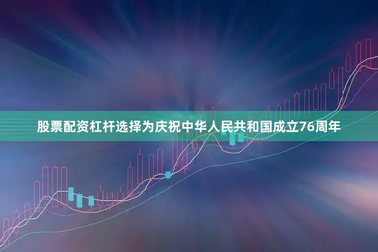 股票配资杠杆选择为庆祝中华人民共和国成立76周年