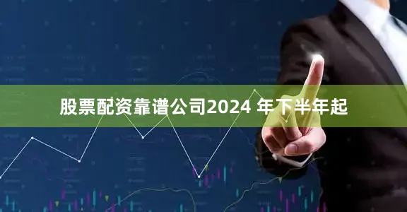 股票配资靠谱公司2024 年下半年起