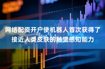 网络配资开户使机器人首次获得了接近人类皮肤的触觉感知能力