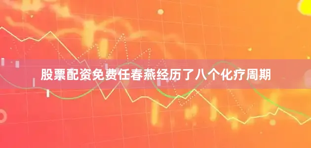 股票配资免费任春燕经历了八个化疗周期