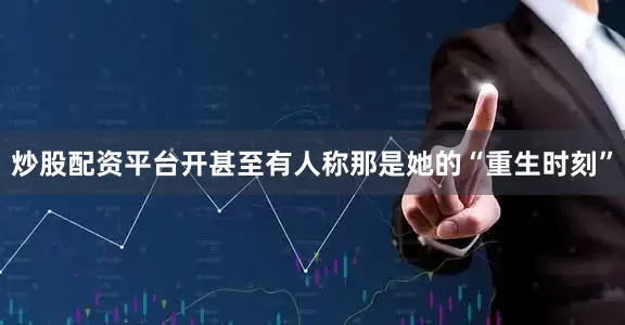 炒股配资平台开甚至有人称那是她的“重生时刻”