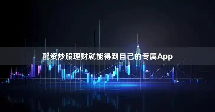 配资炒股理财就能得到自己的专属App