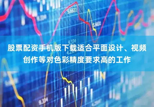 股票配资手机版下载适合平面设计、视频创作等对色彩精度要求高的工作